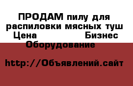 ПРОДАМ пилу для распиловки мясных туш › Цена ­ 150 000 -  Бизнес » Оборудование   